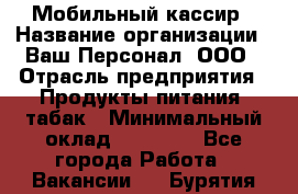 Мобильный кассир › Название организации ­ Ваш Персонал, ООО › Отрасль предприятия ­ Продукты питания, табак › Минимальный оклад ­ 55 000 - Все города Работа » Вакансии   . Бурятия респ.